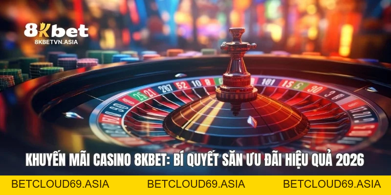 Khuyến Mãi Casino 8KBET: Bí Quyết Săn Ưu Đãi Hiệu Quả 2026